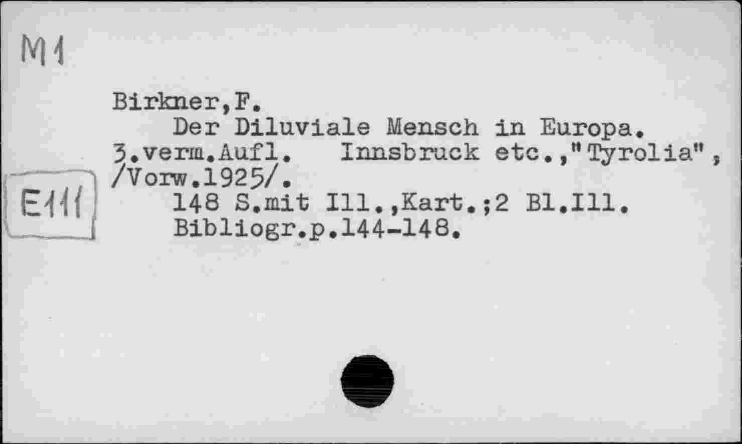 ﻿141
Birkner,F.
Der Diluviale Mensch in Europa.
3.verm.Auf1.	Innsbruck etcTyrolia”}
/Vorw.1925/.
148 S.mit Ill.,Kart.;2 Bl.Ill.
Bibliogr.p,144-148.